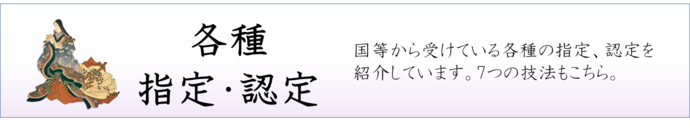 各種指定・認定　国等から受けている各種の指定、認定を紹介しています。7つの技法もこちら。