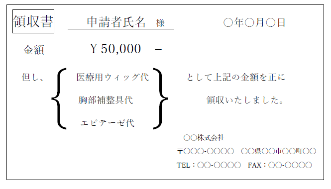 領収書 申請者氏様 年月日 金額¥50,000 但し、医療用ウィッグ代、胸部補整具代、エピテーゼ代として上記の金額を正に領収いたしました。 会社名 住所 電話番号 ファクシミリ